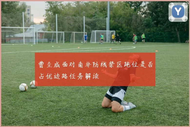 曹圭成面对南非防线禁区跑位是否占优边路任务解读
