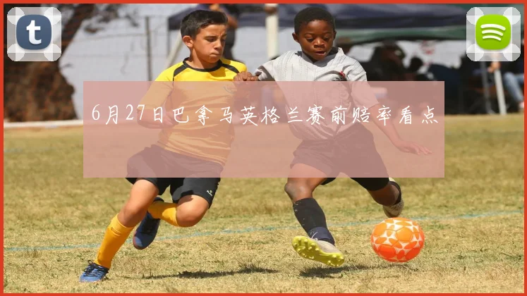 6月27日巴拿马英格兰赛前赔率看点