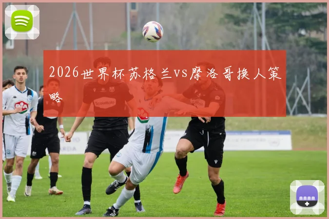 2026世界杯苏格兰vs摩洛哥换人策略