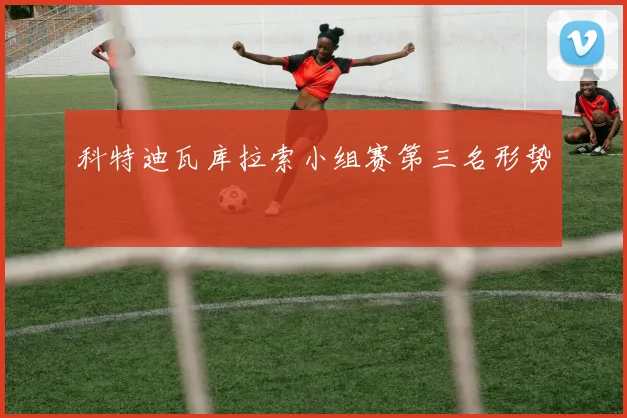 科特迪瓦库拉索小组赛第三名形势