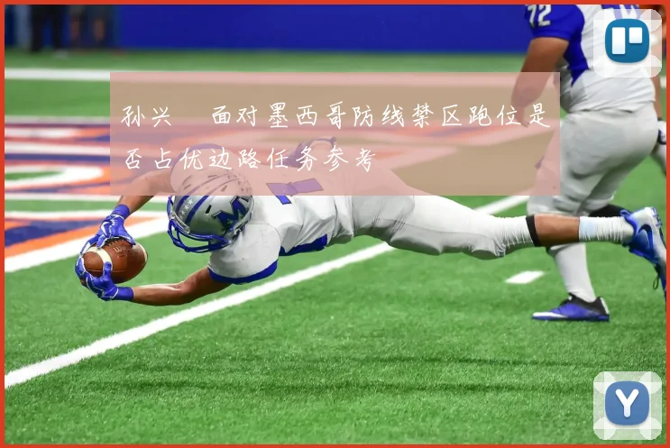 孙兴慜面对墨西哥防线禁区跑位是否占优边路任务参考