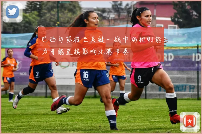 巴西与苏格兰关键一战中场控制能力可能直接影响比赛节奏