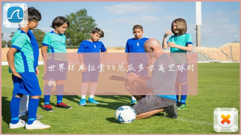 世界杯库拉索vs厄瓜多尔高空球对抗