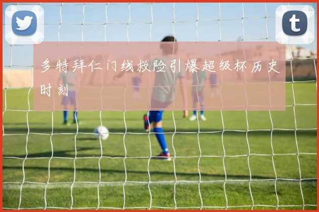 多特拜仁门线救险引爆超级杯历史时刻