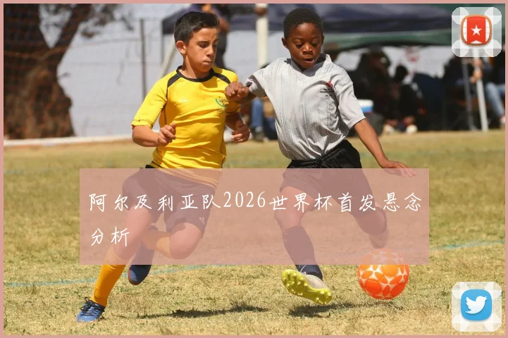 阿尔及利亚队2026世界杯首发悬念分析