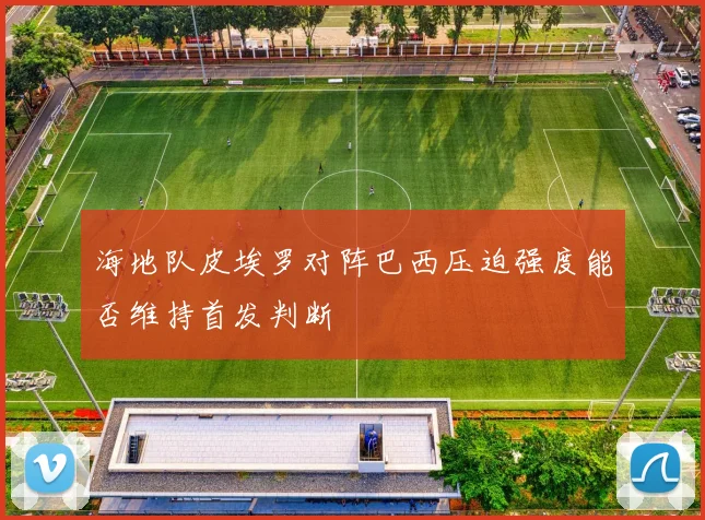 海地队皮埃罗对阵巴西压迫强度能否维持首发判断