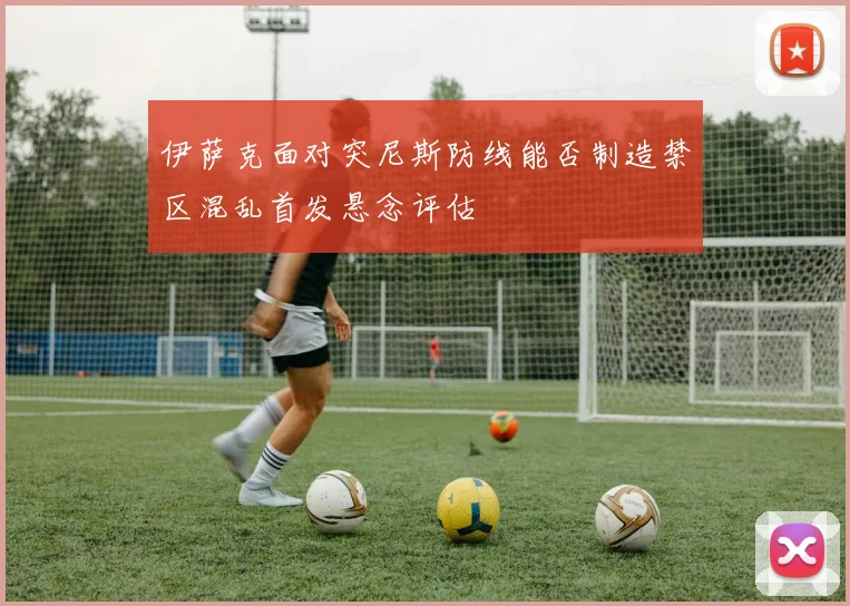 伊萨克面对突尼斯防线能否制造禁区混乱首发悬念评估