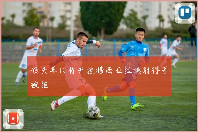 领头羊门将开挂穆西亚拉挑射得手被拒