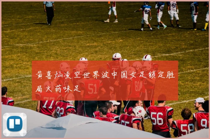 黄喜灿凌空世界波中国女足锁定胜局火药味足