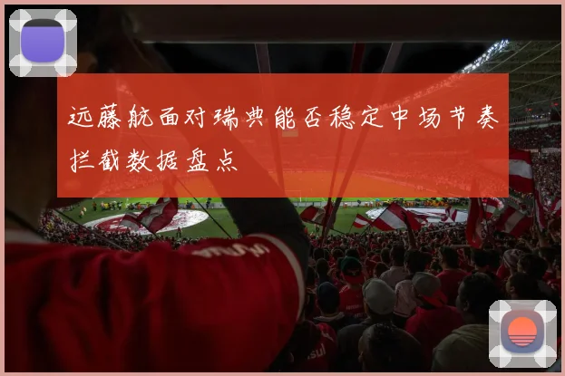 远藤航面对瑞典能否稳定中场节奏拦截数据盘点