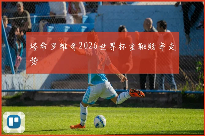 塔希罗维奇2026世界杯金靴赔率走势