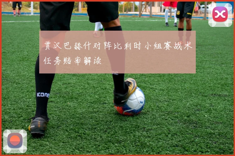贾汉巴赫什对阵比利时小组赛战术任务赔率解读