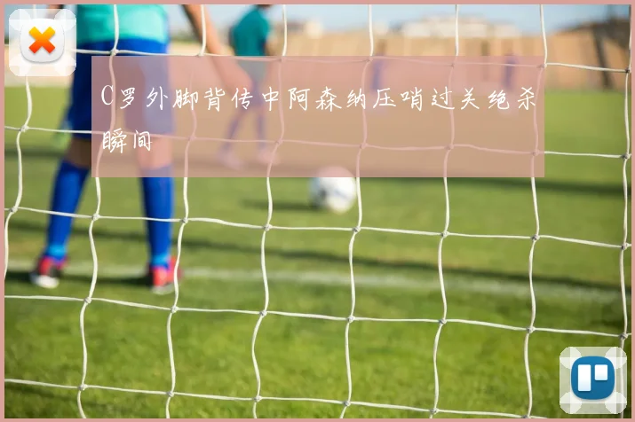 C罗外脚背传中阿森纳压哨过关绝杀瞬间