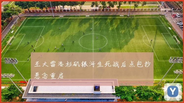 王大雷洛杉矶银河生死战后点包抄悬念重启
