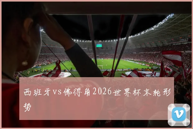 西班牙vs佛得角2026世界杯末轮形势