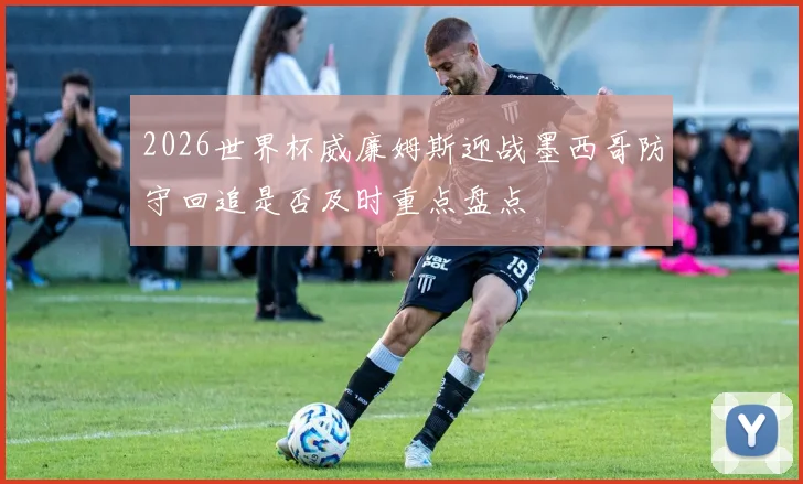 2026世界杯威廉姆斯迎战墨西哥防守回追是否及时重点盘点