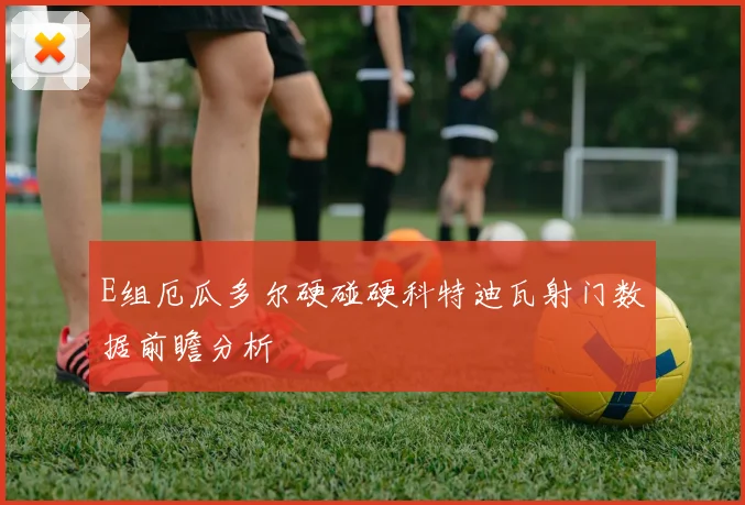 E组厄瓜多尔硬碰硬科特迪瓦射门数据前瞻分析