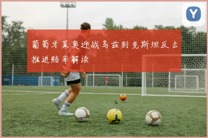 葡萄牙莱奥迎战乌兹别克斯坦反击推进赔率解读