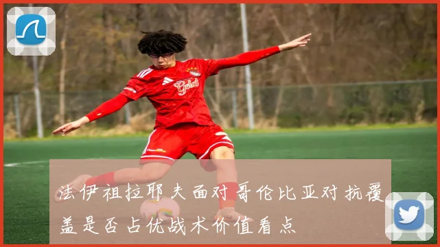 法伊祖拉耶夫面对哥伦比亚对抗覆盖是否占优战术价值看点