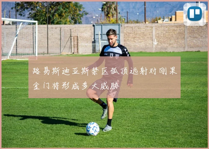 路易斯迪亚斯禁区弧顶远射对刚果金门将形成多大威胁