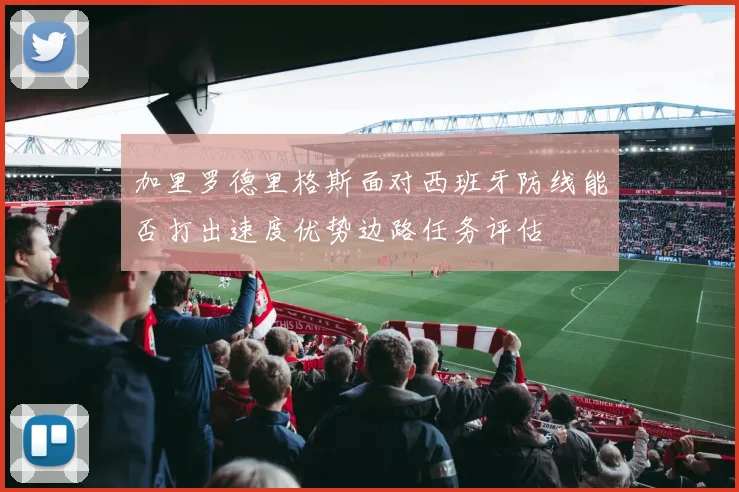 加里罗德里格斯面对西班牙防线能否打出速度优势边路任务评估