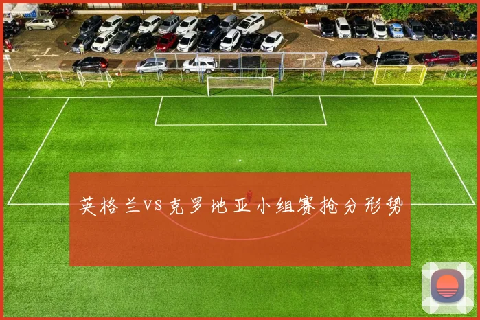 英格兰vs克罗地亚小组赛抢分形势