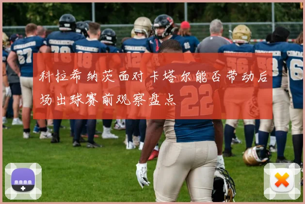 科拉希纳茨面对卡塔尔能否带动后场出球赛前观察盘点