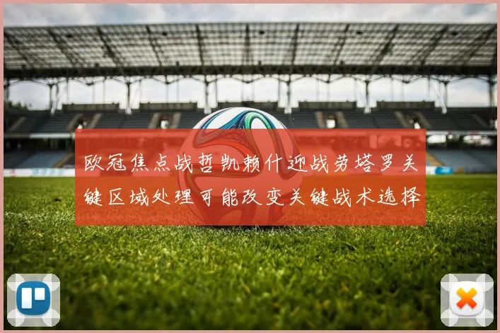 欧冠焦点战哲凯赖什迎战劳塔罗关键区域处理可能改变关键战术选择