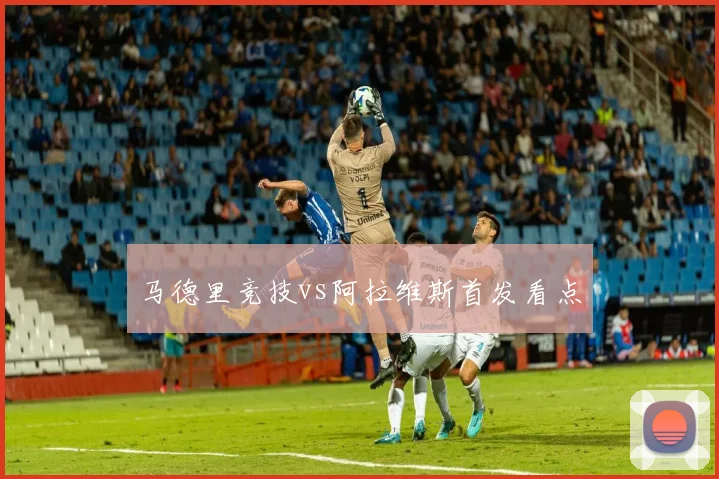 马德里竞技vs阿拉维斯首发看点