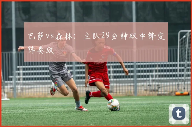 巴萨vs森林：主队29分钟双中锋变阵奏效