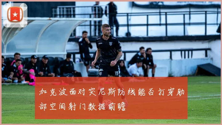 加克波面对突尼斯防线能否打穿肋部空间射门数据前瞻