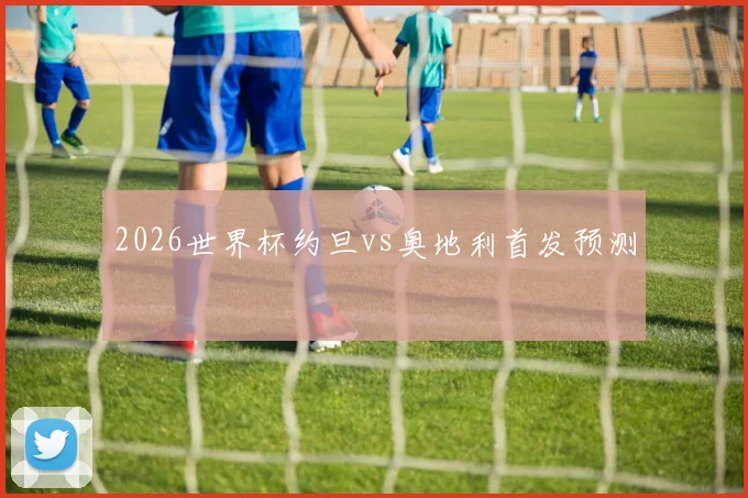 2026世界杯约旦vs奥地利首发预测
