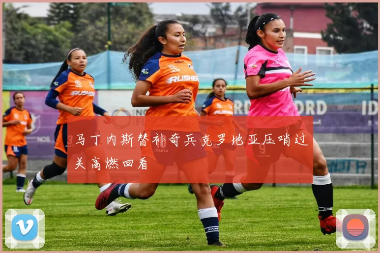 马丁内斯替补奇兵克罗地亚压哨过关高燃回看