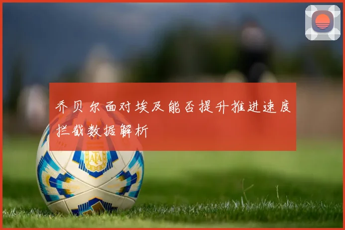 乔贝尔面对埃及能否提升推进速度拦截数据解析