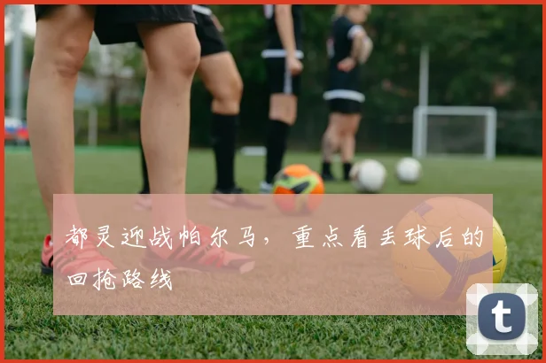 都灵迎战帕尔马，重点看丢球后的回抢路线