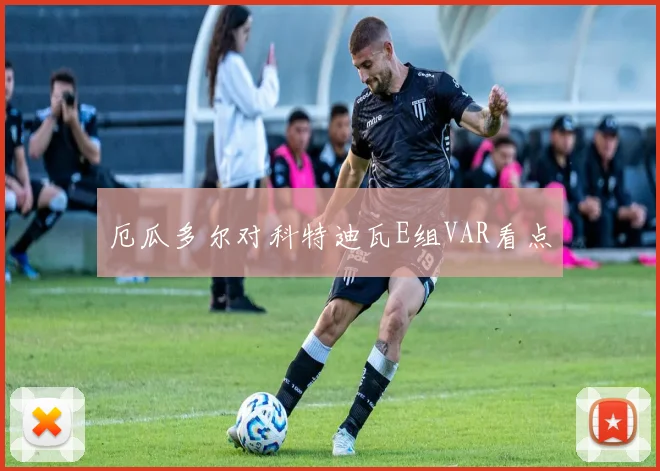 厄瓜多尔对科特迪瓦E组VAR看点
