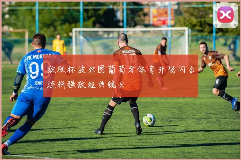 欧联杯波尔图葡萄牙体育开场闪击连斩强敌经典镜头
