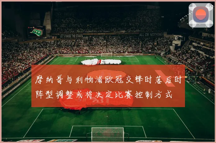 摩纳哥与利物浦欧冠交锋时落后时阵型调整或将决定比赛控制方式