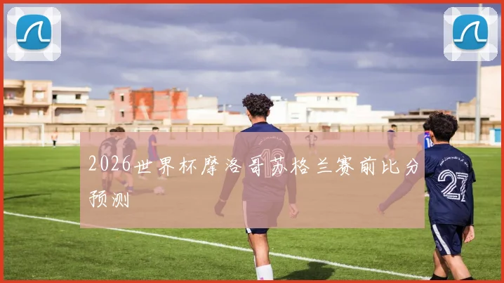 2026世界杯摩洛哥苏格兰赛前比分预测
