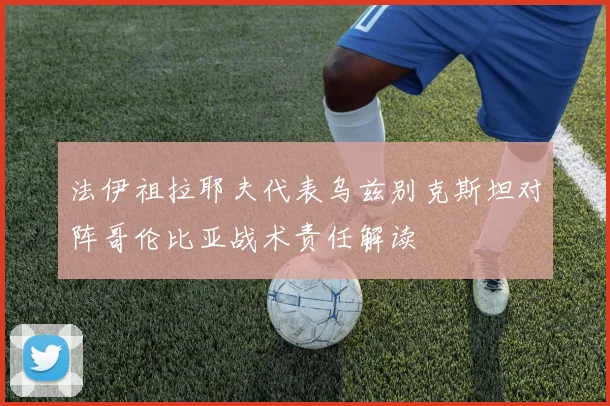 法伊祖拉耶夫代表乌兹别克斯坦对阵哥伦比亚战术责任解读