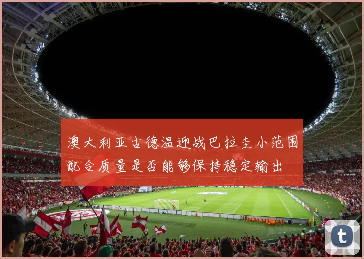 澳大利亚古德温迎战巴拉圭小范围配合质量是否能够保持稳定输出