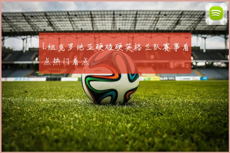L组克罗地亚硬碰硬英格兰队赛事看点热门看点