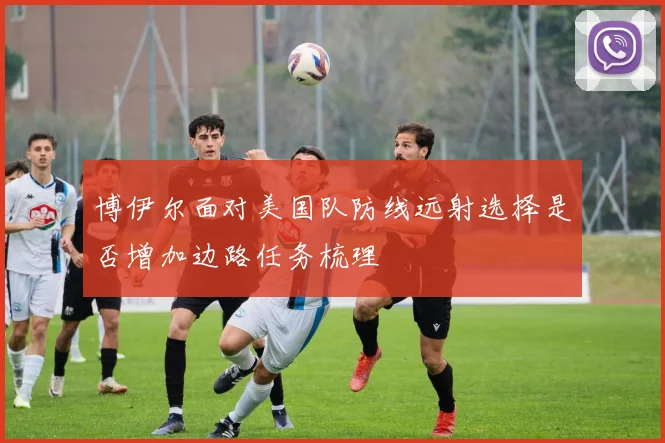 博伊尔面对美国队防线远射选择是否增加边路任务梳理