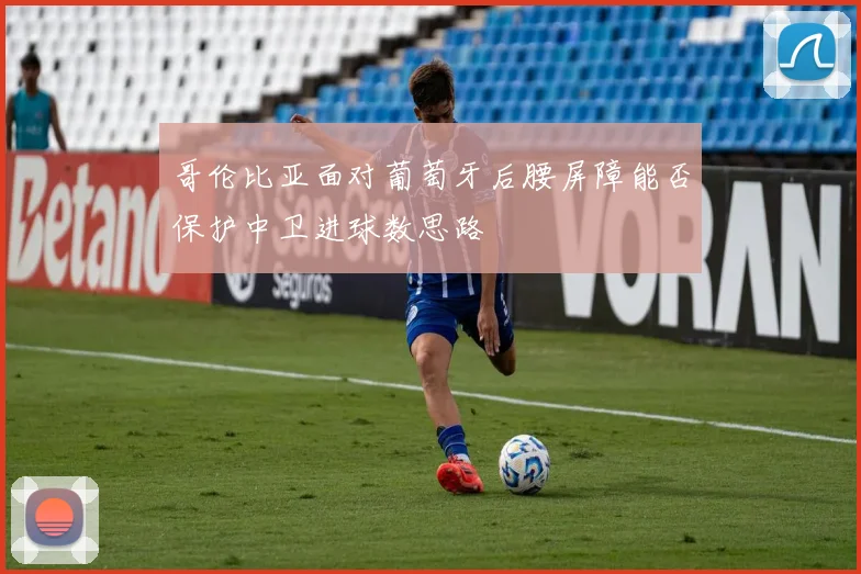 哥伦比亚面对葡萄牙后腰屏障能否保护中卫进球数思路