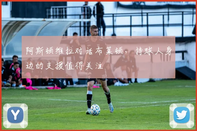 阿斯顿维拉对话布莱顿，持球人身边的支援值得关注