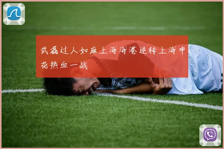武磊过人如麻上海海港逆转上海申花热血一战