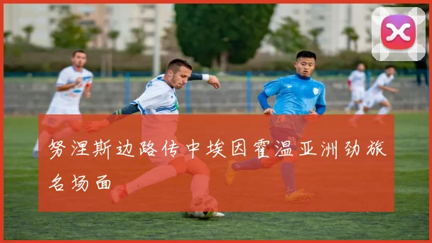 努涅斯边路传中埃因霍温亚洲劲旅名场面