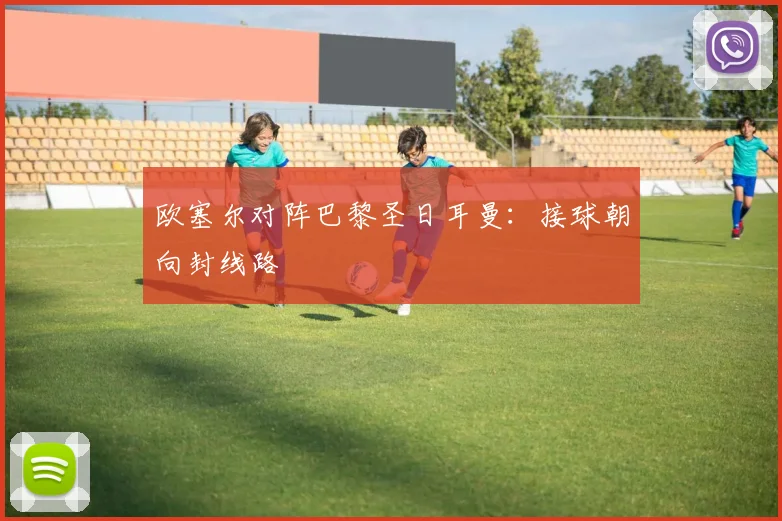 欧塞尔对阵巴黎圣日耳曼：接球朝向封线路