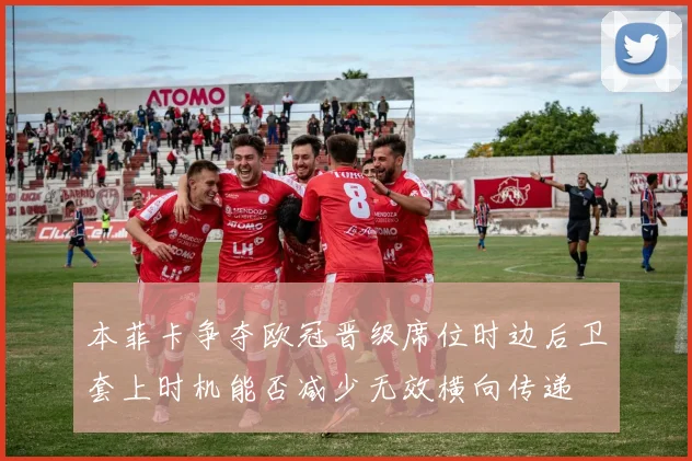 本菲卡争夺欧冠晋级席位时边后卫套上时机能否减少无效横向传递