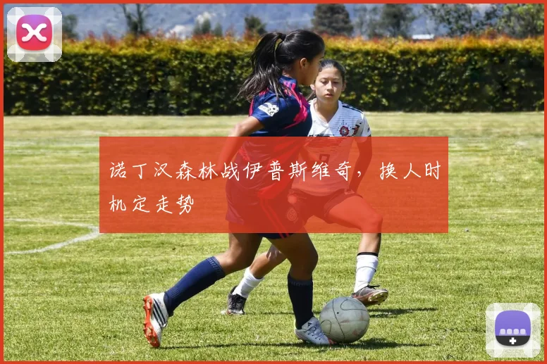 诺丁汉森林战伊普斯维奇，换人时机定走势